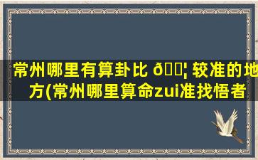 常州哪里有算卦比 🐦 较准的地方(常州哪里算命zui
准找悟者盘云老师)